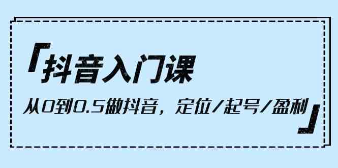 （10076期）抖音入门课，从0到0.5做抖音，定位/起号/盈利（9节课）-星辰源码网