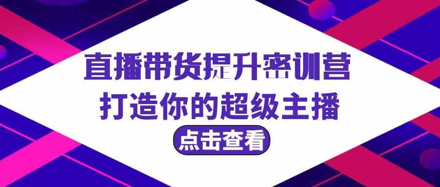 直播带货提升特训营，打造你的超级主播（3节直播课+配套资料）-星辰源码网