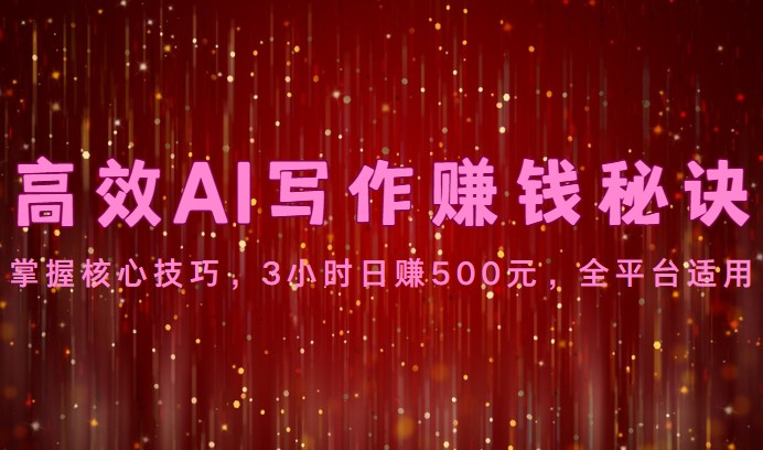 高效AI写作赚钱秘诀：掌握核心技巧，3小时日赚500元，全平台适用-星辰源码网