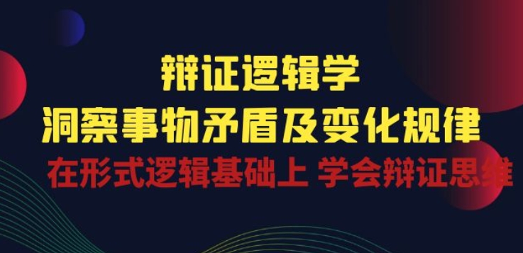 辩证 逻辑学 | 洞察 事物矛盾及变化规律 在形式逻辑基础上 学会辩证思维-星辰源码网