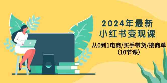 2024年最新小红书变现课，从0到1电商/买手带货/接商单（10节课）-星辰源码网