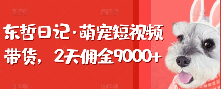 东哲日记·萌宠短视频带货，2天佣金9000+-星辰源码网