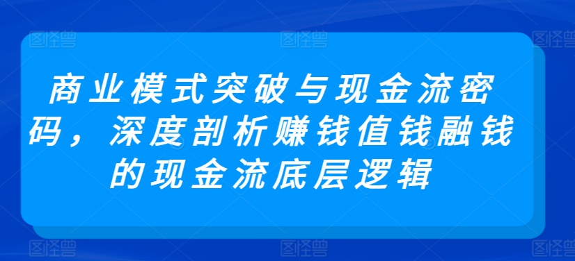 商业模式突破与现金流密码，深度剖析赚钱值钱融钱的现金流底层逻辑-星辰源码网