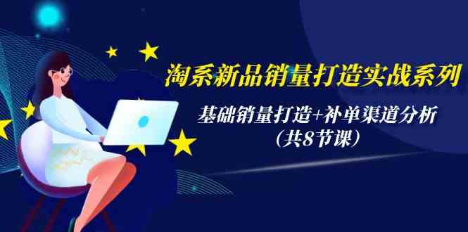 淘系新品销量打造实战系列，基础销量打造+补单渠道分析（共8节课）-星辰源码网