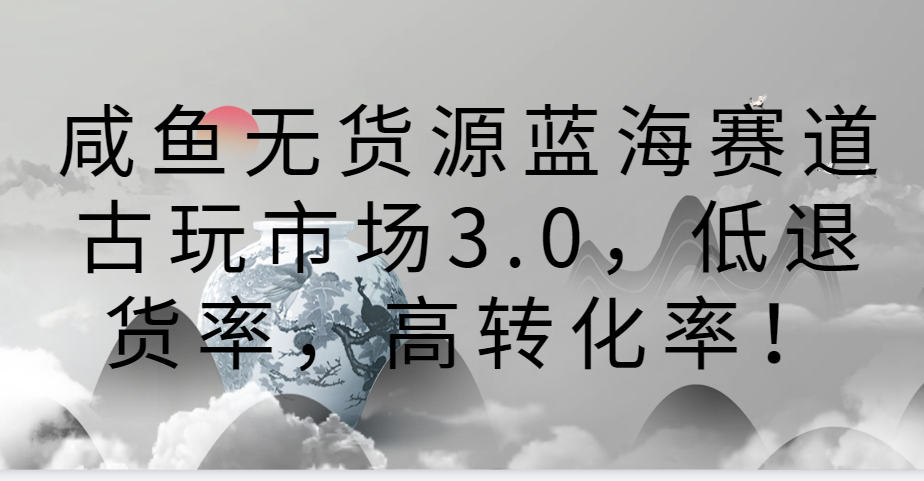 咸鱼无货源蓝海赛道古玩市场3.0，低退货率，高转化率！-星辰源码网