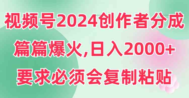 （9292期）视频号2024创作者分成，片片爆火，要求必须会复制粘贴，日入2000+-星辰源码网