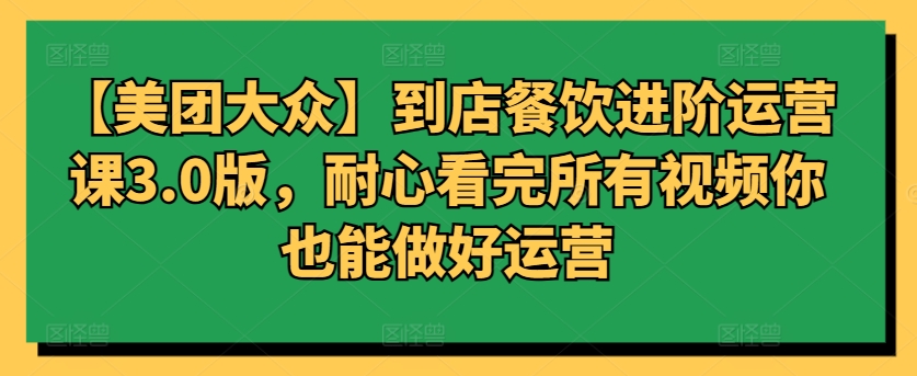 【美团大众】到店餐饮进阶运营课3.0版，耐心看完所有视频你也能做好运营-星辰源码网