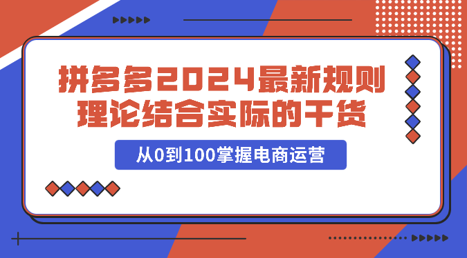 拼多多2024最新规则理论结合实际的干货，从0到100掌握电商运营-星辰源码网