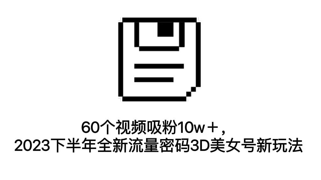 60个视频吸粉10w＋，2023下半年全新流量密码3D美女号新玩法（教程+资源）-星辰源码网