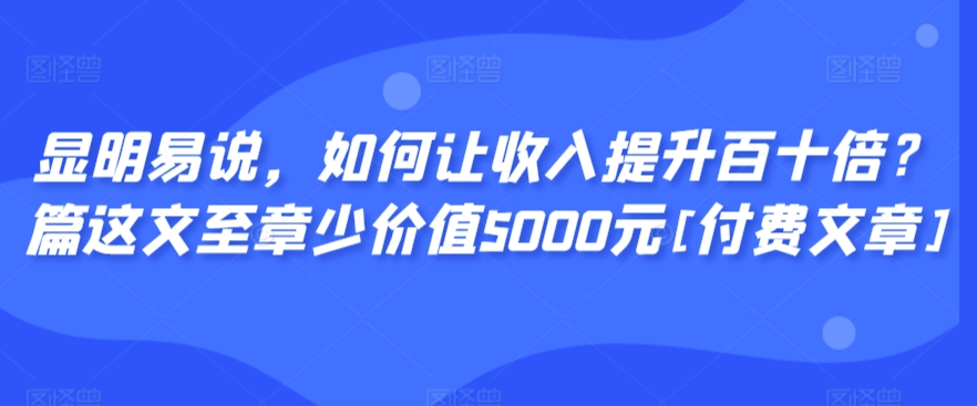 显明易说，如何让收入提升百十倍？‮篇这‬文‮至章‬少价值5000元[付费文章]-星辰源码网