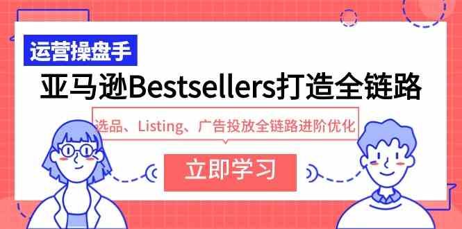 （9801期）亚马逊Bestsellers打造全链路，选品、Listing、广告投放全链路进阶优化-星辰源码网