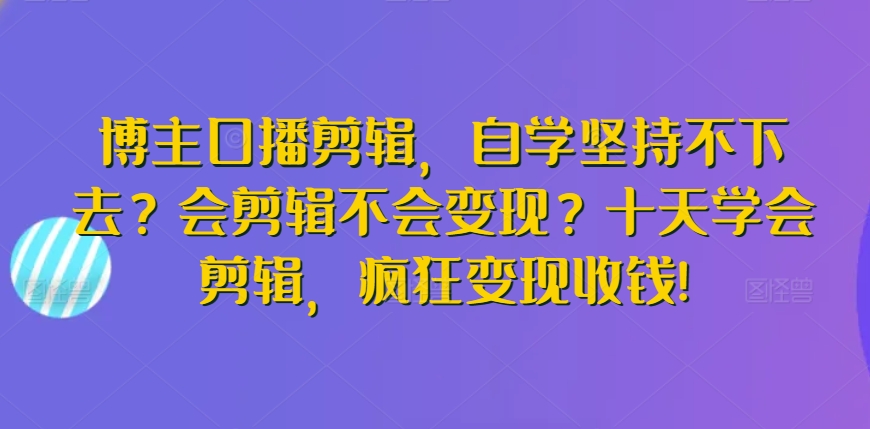 博主口播剪辑，自学坚持不下去？会剪辑不会变现？十天学会剪辑，疯狂变现收钱!-星辰源码网