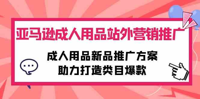 （10108期）亚马逊成人用品站外营销推广，成人用品新品推广方案，助力打造类目爆款-星辰源码网