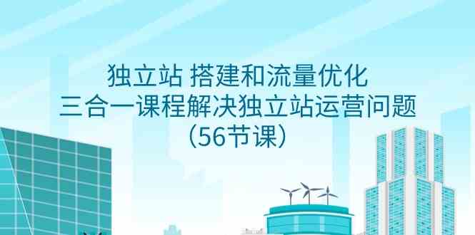 （9156期）独立站 搭建和流量优化，三合一课程解决独立站运营问题（56节课）-星辰源码网