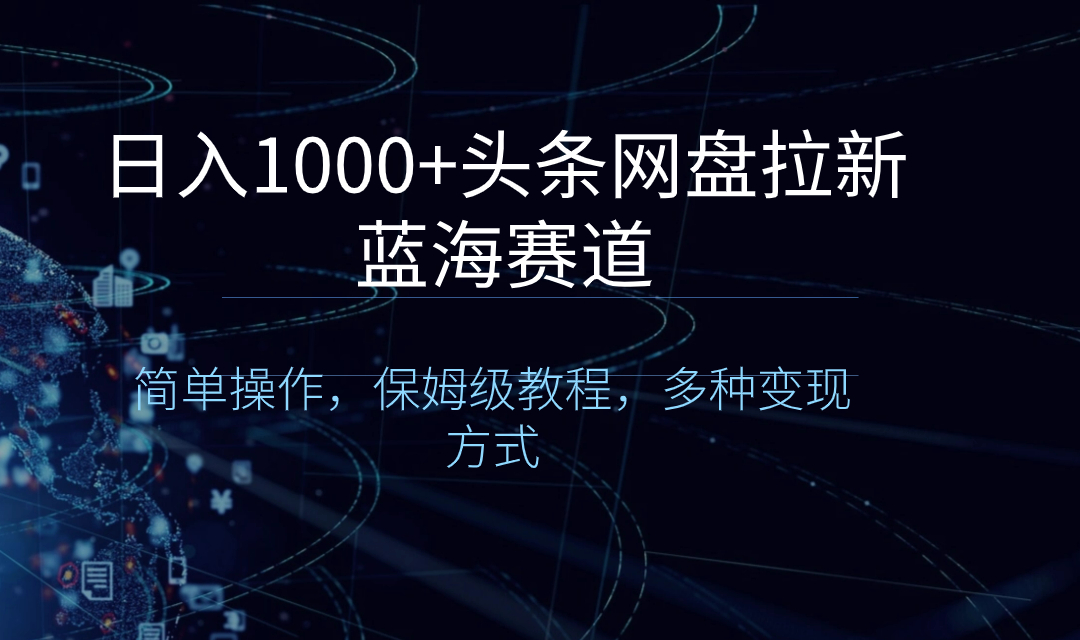 日入1000+头条网盘拉新蓝海赛道，简单操作，保姆级教程，多种变现方式-星辰源码网