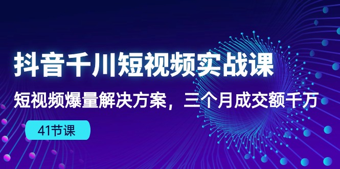 抖音千川短视频实战课：短视频爆量解决方案，三个月成交额千万-星辰源码网