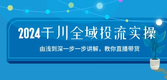 2024千川全域投流精品实操：由谈到深一步一步讲解，教你直播带货-15节-星辰源码网