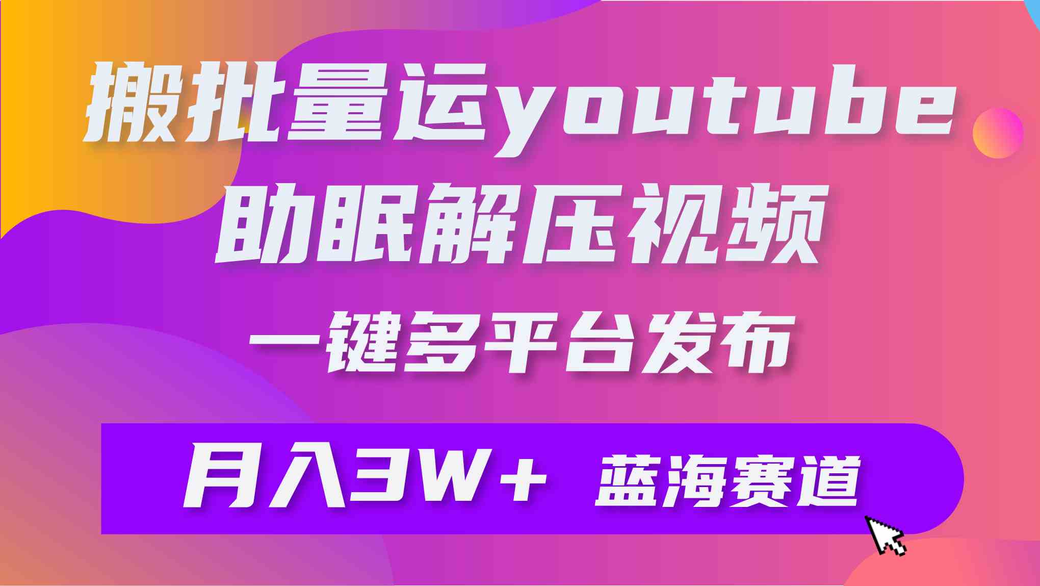 （9727期）批量搬运YouTube解压助眠视频 一键多平台发布 月入2W+-星辰源码网