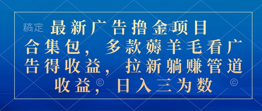 最新广告撸金项目合集包，多款薅羊毛看广告收益 拉新管道收益，日入三为数-星辰源码网