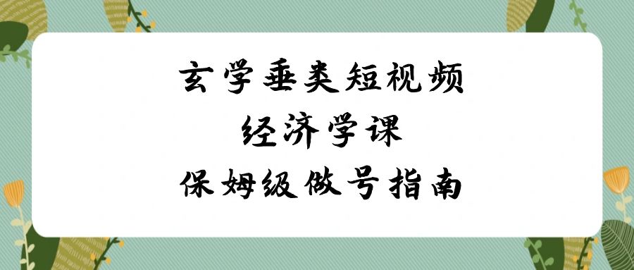 玄学 垂类短视频经济学课，保姆级做号指南（8节课）-星辰源码网