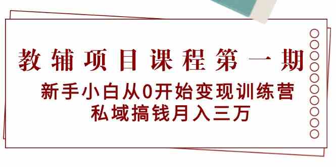 教辅项目课程第一期：新手小白从0开始变现训练营 私域搞钱月入三万-星辰源码网