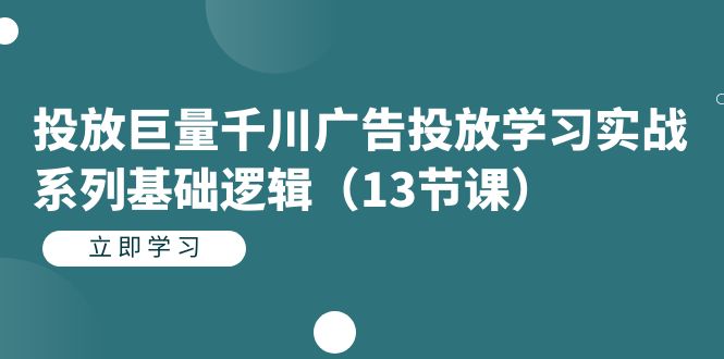 投放巨量千川广告投放学习实战系列基础逻辑（13节课）-星辰源码网