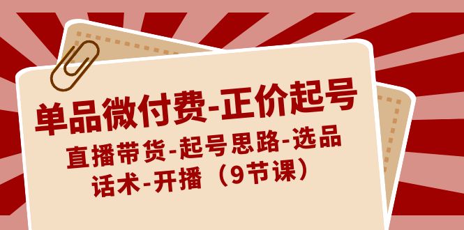 单品微付费-正价起号：直播带货-起号思路-选品-话术-开播（9节课）-星辰源码网