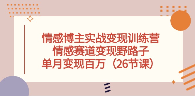 （10448期）情感博主实战变现训练营，情感赛道变现野路子，单月变现百万（26节课）-星辰源码网