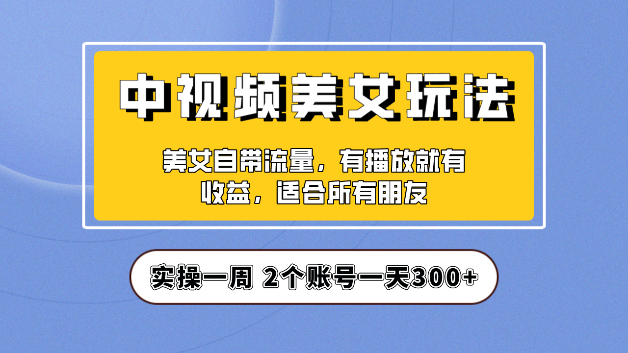 实操一天300+，【中视频美女号】项目拆解，保姆级教程助力你快速成单！-星辰源码网