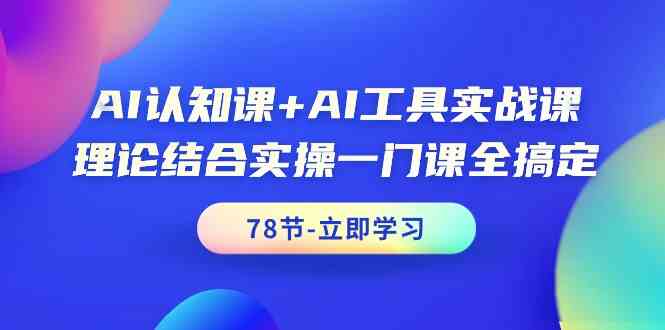 AI认知课+AI工具实战课，理论结合实操一门课全搞定（78节）-星辰源码网