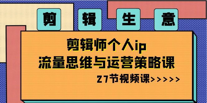 剪辑 生意-剪辑师个人ip流量思维与运营策略课（27节视频课）-星辰源码网