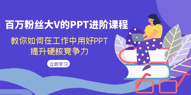 百万粉丝大V的PPT进阶课程，教你如何在工作中用好PPT，提升硬核竞争力-星辰源码网