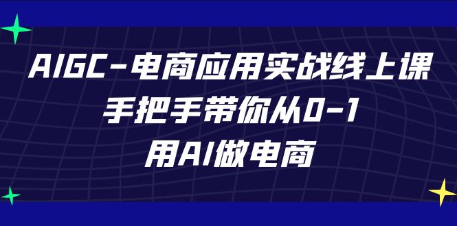 AIGC电商应用实战线上课，手把手带你从0-1，用AI做电商（更新39节课）-星辰源码网