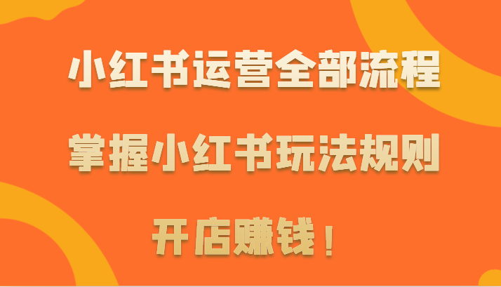 小红书运营全部流程，掌握小红书玩法规则，开店赚钱！-星辰源码网