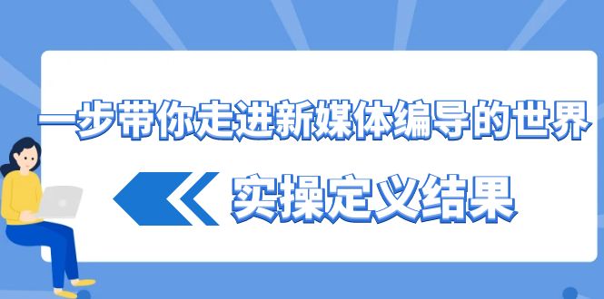 一步带你走进 新媒体编导的世界，实操定义结果（17节课）-星辰源码网