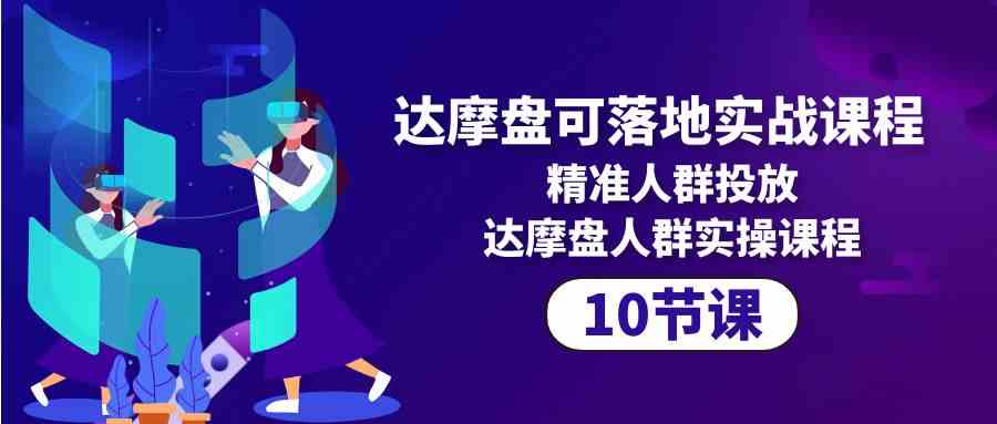 （10081期）达摩盘可落地实战课程，精准人群投放，达摩盘人群实操课程（10节课）-星辰源码网