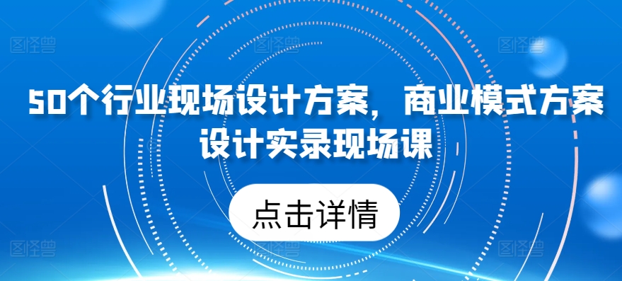 50个行业现场设计方案，​商业模式方案设计实录现场课-星辰源码网