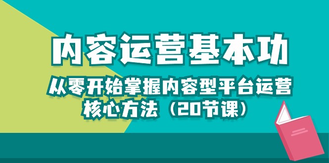 （10285期）内容运营-基本功：从零开始掌握内容型平台运营核心方法（20节课）-星辰源码网