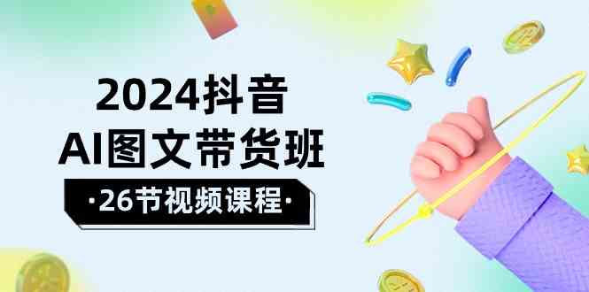 （10188期）2024抖音AI图文带货班：在这个赛道上  乘风破浪 拿到好效果（26节课）-星辰源码网