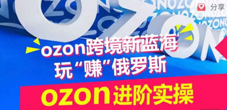 ozon跨境新蓝海玩“赚”俄罗斯，ozon进阶实操训练营-星辰源码网