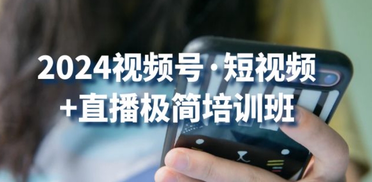 2024视频号·短视频+直播极简培训班：抓住视频号风口，流量红利-星辰源码网