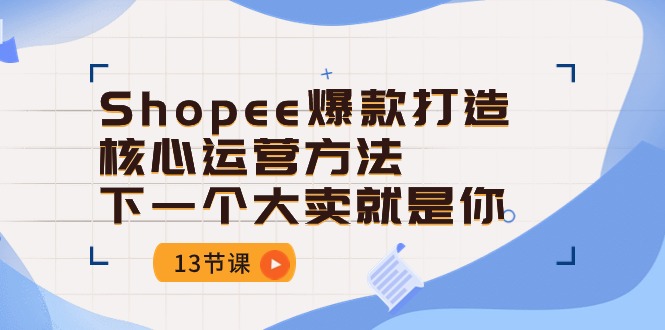 （10777期）Shopee-爆款打造核心运营方法，下一个大卖就是你（13节课）-星辰源码网