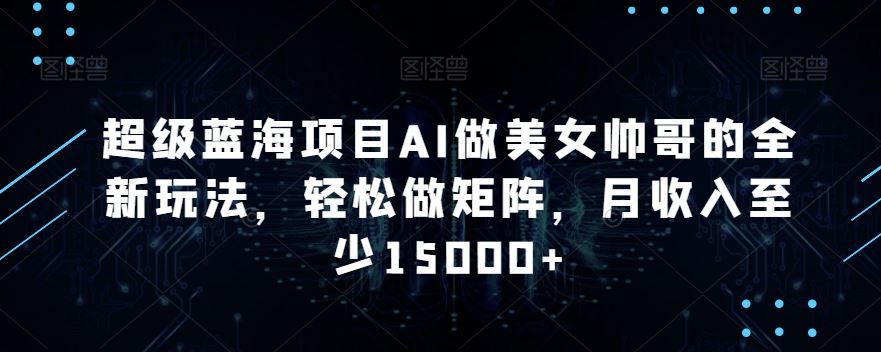 蓝海项目AI做美女帅哥的全新玩法，轻松做矩阵，月收入至少15000+-星辰源码网