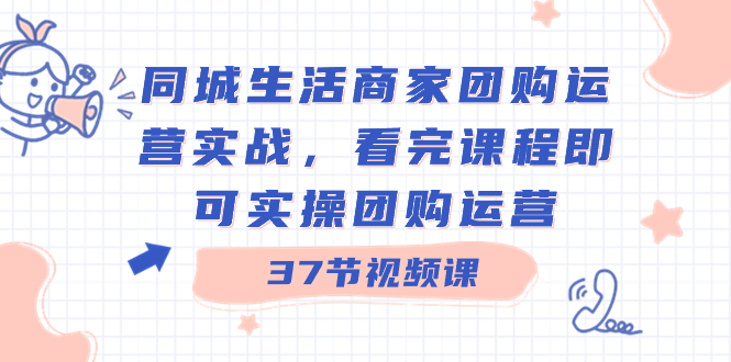 同城生活商家团购运营实战，看完课程即可实操团购运营（37节课）-星辰源码网