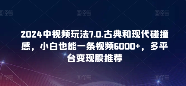 2024中视频玩法7.0.古典和现代碰撞感，小白也能一条视频6000+，多平台变现-星辰源码网