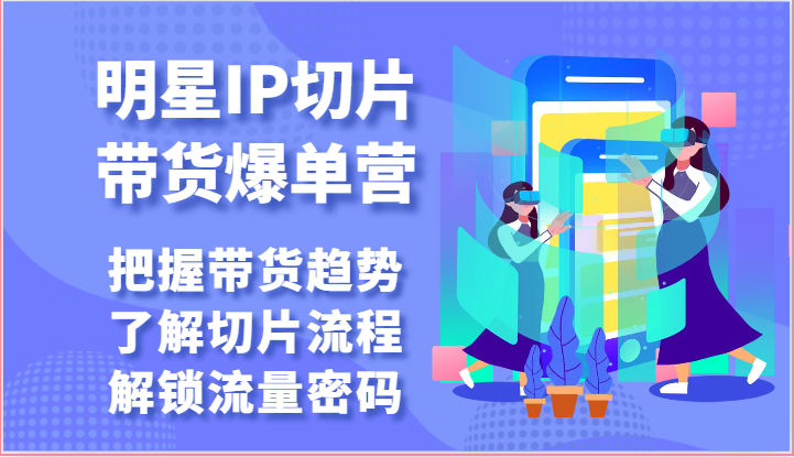 明星IP切片带货爆单营-把握带货趋势，了解切片流程，解锁流量密码（69节）-星辰源码网