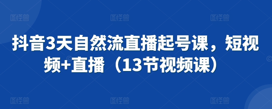 抖音3天自然流直播起号课，短视频+直播（13节视频课）-星辰源码网