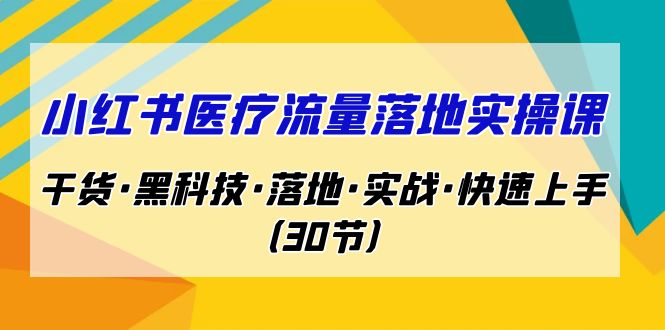 小红书·医疗流量落地实操课，干货·黑科技·落地·实战·快速上手（30节）-星辰源码网