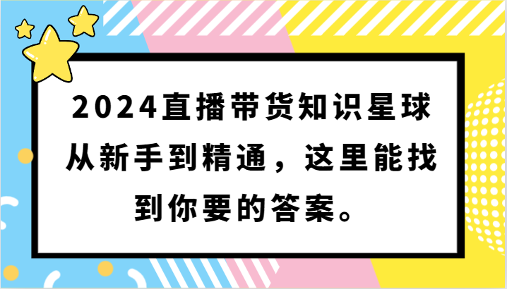 2024直播带货知识星球，从新手到精通，这里能找到你要的答案。-星辰源码网