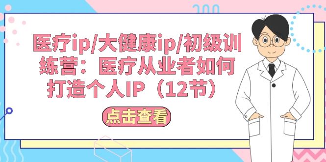 （10851期）医疗ip/大健康ip/初级训练营：医疗从业者如何打造个人IP（12节）-星辰源码网